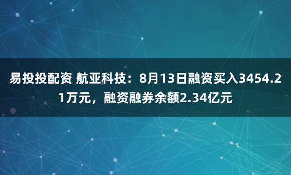 易投投配资 航亚科技：8月13日融资买入3454.21万元，融资融券余额2.34亿元