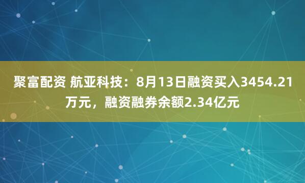 聚富配资 航亚科技：8月13日融资买入3454.21万元，融资融券余额2.34亿元
