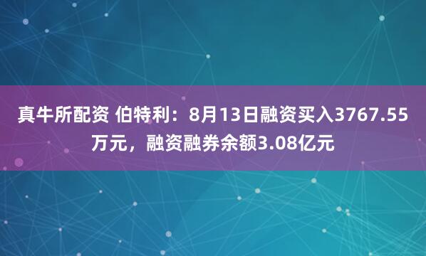 真牛所配资 伯特利：8月13日融资买入3767.55万元，融资融券余额3.08亿元