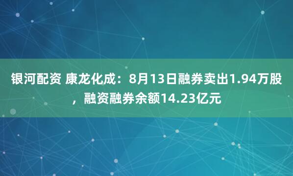 银河配资 康龙化成：8月13日融券卖出1.94万股，融资融券余额14.23亿元