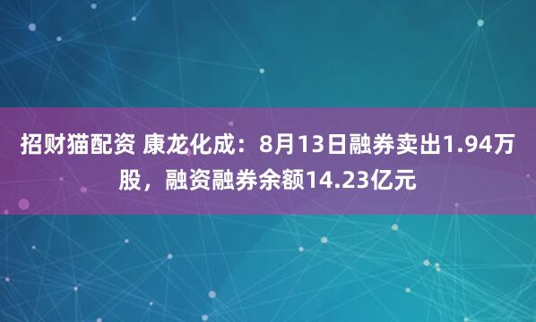 招财猫配资 康龙化成：8月13日融券卖出1.94万股，融资融券余额14.23亿元