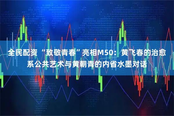 全民配资 “致敬青春”亮相M50：黄飞春的治愈系公共艺术与黄朝青的内省水墨对话
