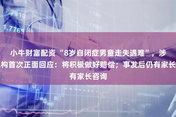 小牛财富配资 “8岁自闭症男童走失遇难”，涉事机构首次正面回应：将积极做好赔偿；事发后仍有家长咨询