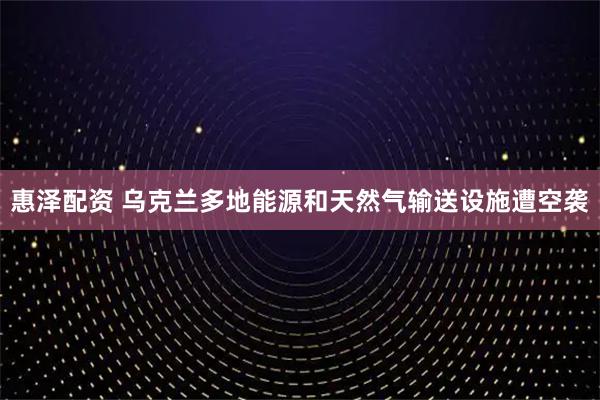 惠泽配资 乌克兰多地能源和天然气输送设施遭空袭