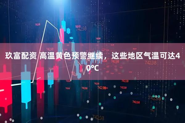 玖富配资 高温黄色预警继续，这些地区气温可达40℃