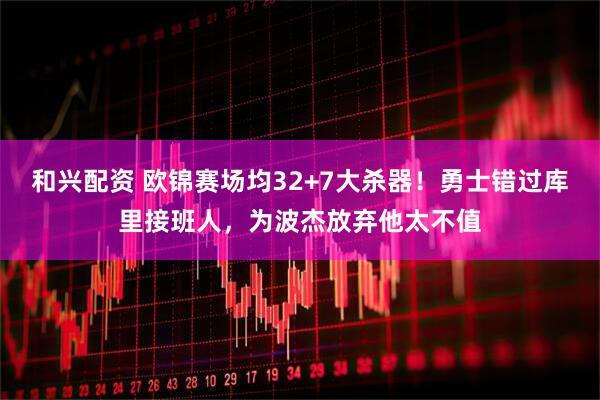 和兴配资 欧锦赛场均32+7大杀器！勇士错过库里接班人，为波杰放弃他太不值