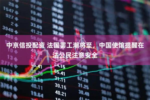 中京信投配资 法国罢工潮将至，中国使馆提醒在法公民注意安全