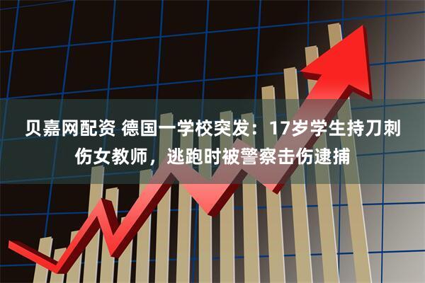 贝嘉网配资 德国一学校突发：17岁学生持刀刺伤女教师，逃跑时被警察击伤逮捕