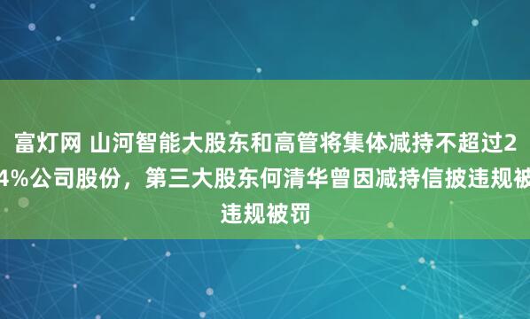 富灯网 山河智能大股东和高管将集体减持不超过2.84%公司股份，第三大股东何清华曾因减持信披违规被罚