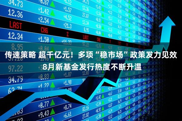 传速策略 超千亿元！多项“稳市场”政策发力见效 8月新基金发行热度不断升温