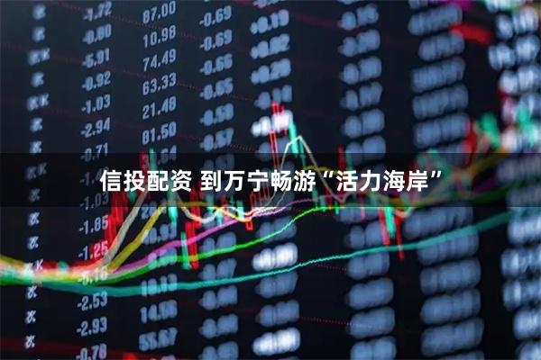 信投配资 到万宁畅游“活力海岸”