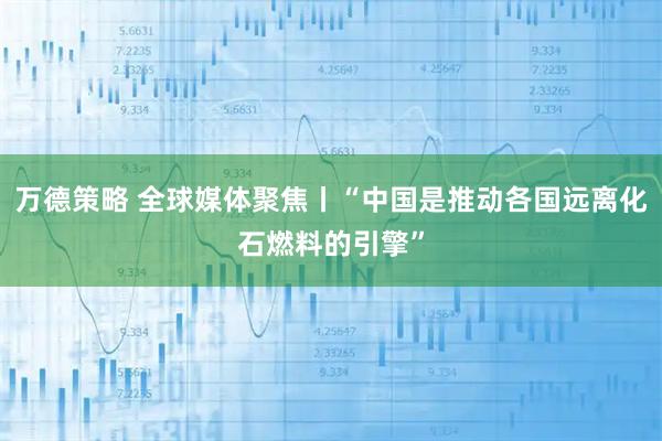 万德策略 全球媒体聚焦丨“中国是推动各国远离化石燃料的引擎”
