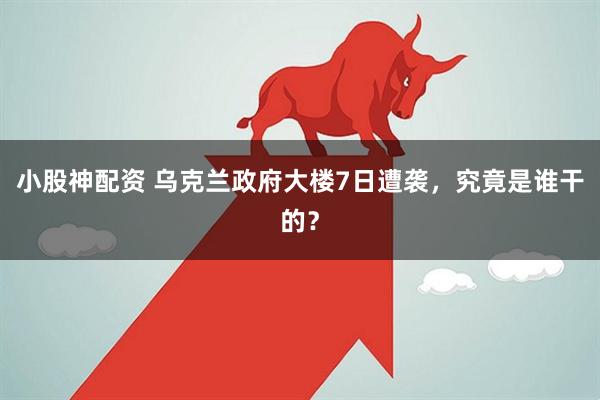 小股神配资 乌克兰政府大楼7日遭袭，究竟是谁干的？