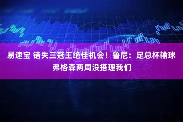 易速宝 错失三冠王绝佳机会！鲁尼：足总杯输球弗格森两周没搭理我们
