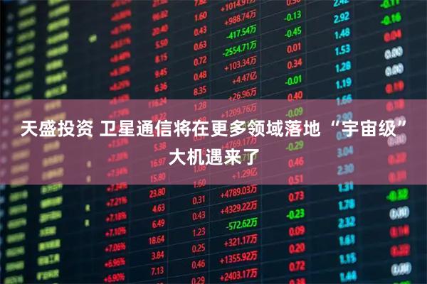 天盛投资 卫星通信将在更多领域落地 “宇宙级”大机遇来了