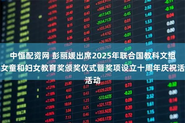 中恒配资网 彭丽媛出席2025年联合国教科文组织女童和妇女教育奖颁奖仪式暨奖项设立十周年庆祝活动