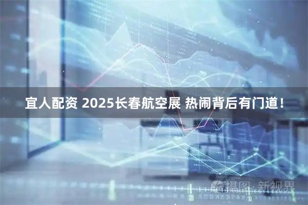 宜人配资 2025长春航空展 热闹背后有门道！
