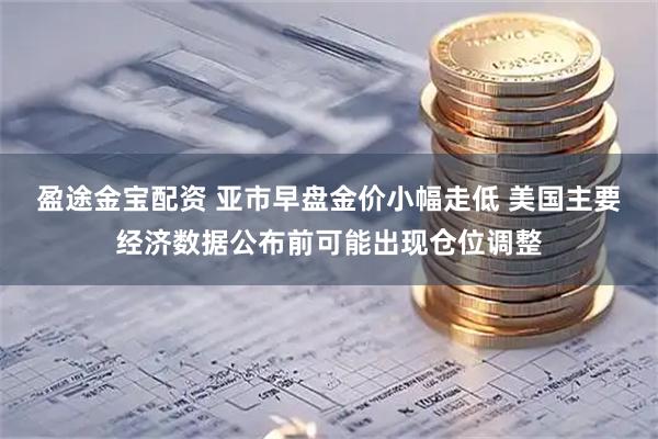 盈途金宝配资 亚市早盘金价小幅走低 美国主要经济数据公布前可能出现仓位调整