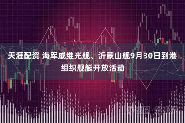 天涯配资 海军戚继光舰、沂蒙山舰9月30日到港组织舰艇开放活动