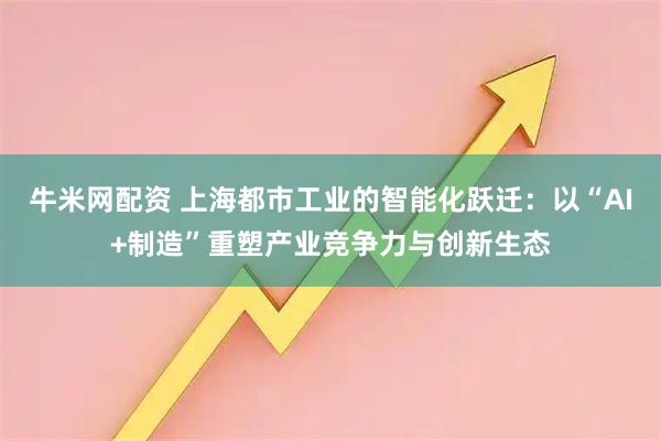 牛米网配资 上海都市工业的智能化跃迁：以“AI+制造”重塑产业竞争力与创新生态