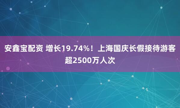 安鑫宝配资 增长19.74%！上海国庆长假接待游客超2500万人次