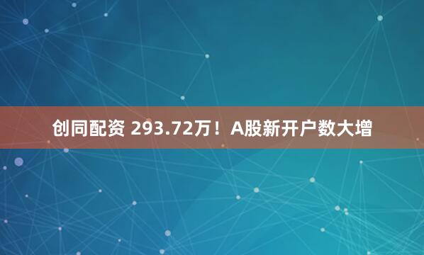 创同配资 293.72万！A股新开户数大增