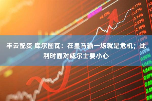 丰云配资 库尔图瓦：在皇马输一场就是危机；比利时面对威尔士要小心