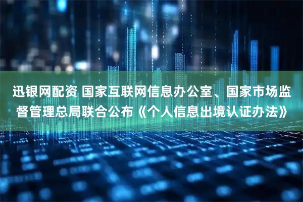 迅银网配资 国家互联网信息办公室、国家市场监督管理总局联合公布《个人信息出境认证办法》