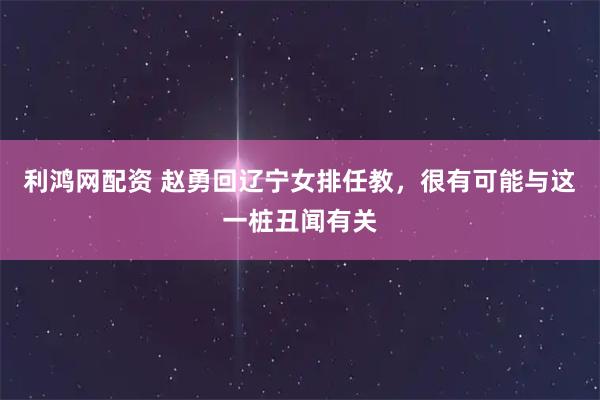 利鸿网配资 赵勇回辽宁女排任教，很有可能与这一桩丑闻有关