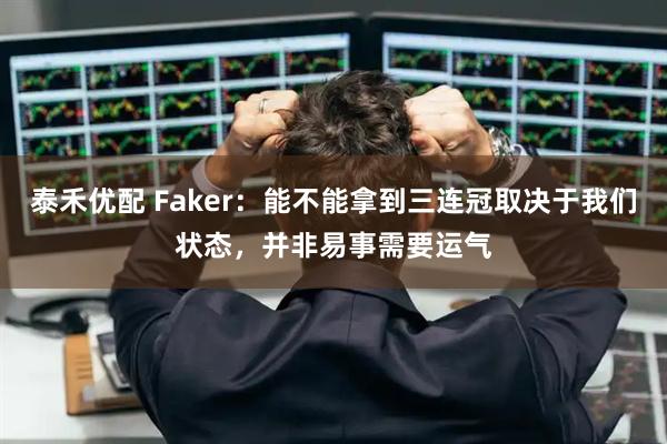 泰禾优配 Faker：能不能拿到三连冠取决于我们状态，并非易事需要运气