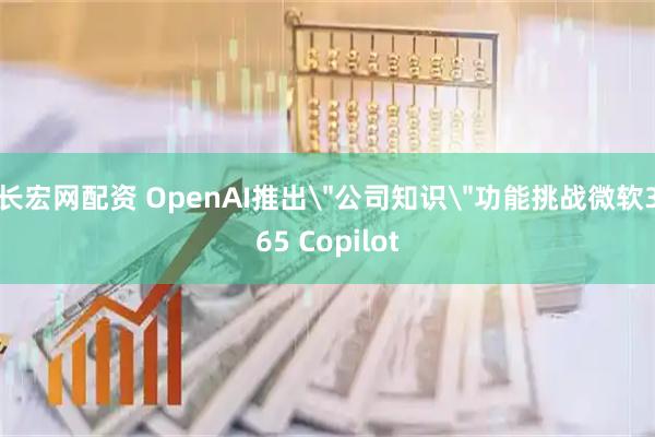 长宏网配资 OpenAI推出＂公司知识＂功能挑战微软365 Copilot