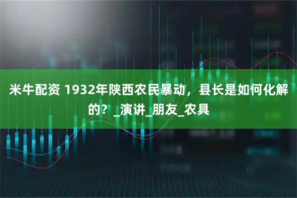 米牛配资 1932年陕西农民暴动，县长是如何化解的？_演讲_朋友_农具