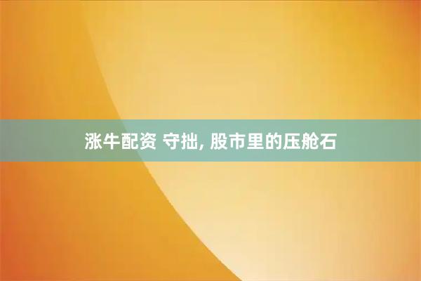 涨牛配资 守拙, 股市里的压舱石