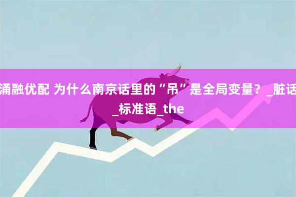 涌融优配 为什么南京话里的“吊”是全局变量？_脏话_标准语_the
