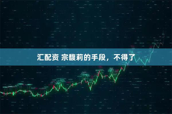 汇配资 宗馥莉的手段，不得了