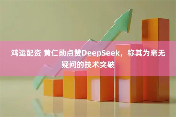 鸿运配资 黄仁勋点赞DeepSeek,称其为毫无疑问的技术突破