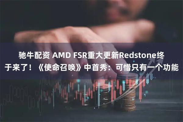 驰牛配资 AMD FSR重大更新Redstone终于来了！《使命召唤》中首秀：可惜只有一个功能