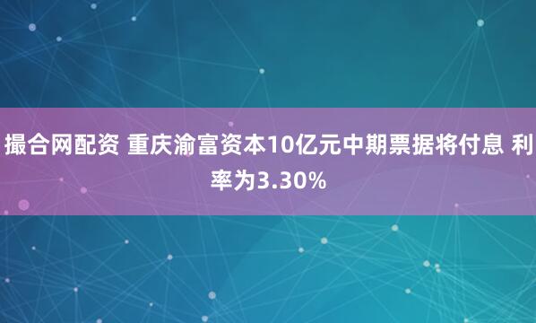 撮合网配资 重庆渝富资本10亿元中期票据将付息 利率为3.30%