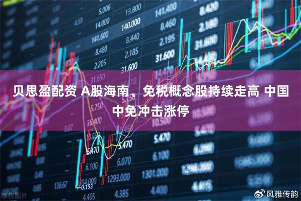 贝思盈配资 A股海南、免税概念股持续走高 中国中免冲击涨停