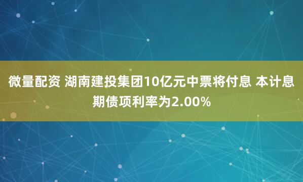微量配资 湖南建投集团10亿元中票将付息 本计息期债项利率为2.00%