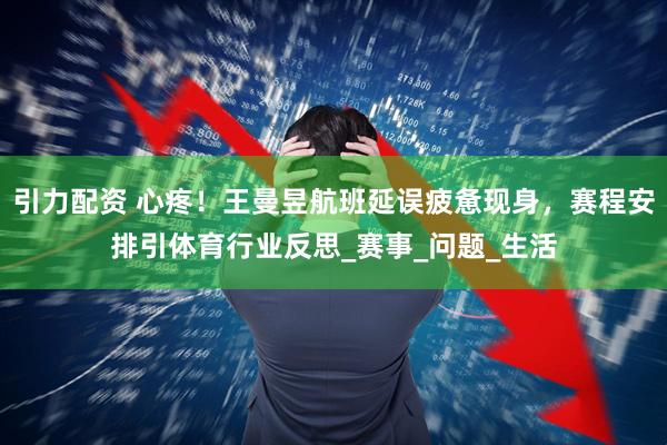 引力配资 心疼！王曼昱航班延误疲惫现身，赛程安排引体育行业反思_赛事_问题_生活