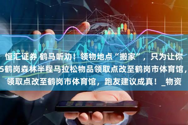 恒汇证券 鹤马听劝!领物地点“搬家”,只为让你少走一步!喜家德2025鹤岗森林半程马拉松物品领取点改至鹤岗市体育馆,跑友建议成真!_物资