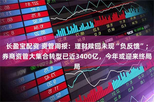 长盈宝配资 资管周报：理财赎回未现“负反馈”；券商资管大集合转型已近3400亿，今年或迎来终局