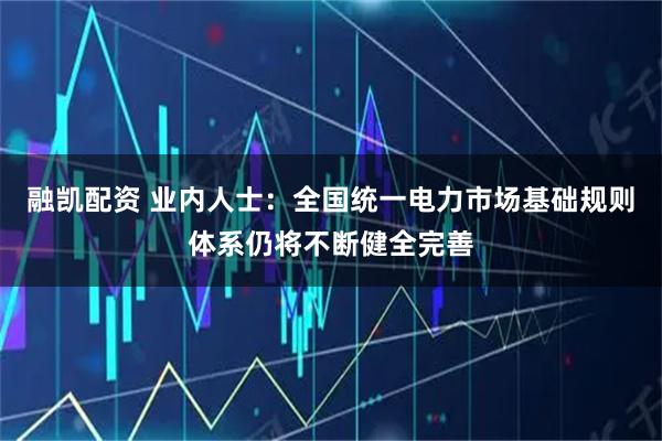 融凯配资 业内人士：全国统一电力市场基础规则体系仍将不断健全完善