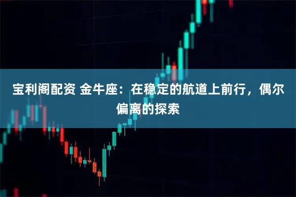 宝利阁配资 金牛座：在稳定的航道上前行，偶尔偏离的探索
