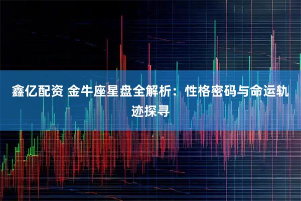 鑫亿配资 金牛座星盘全解析：性格密码与命运轨迹探寻