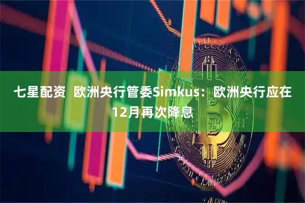 七星配资  欧洲央行管委Simkus：欧洲央行应在12月再次降息