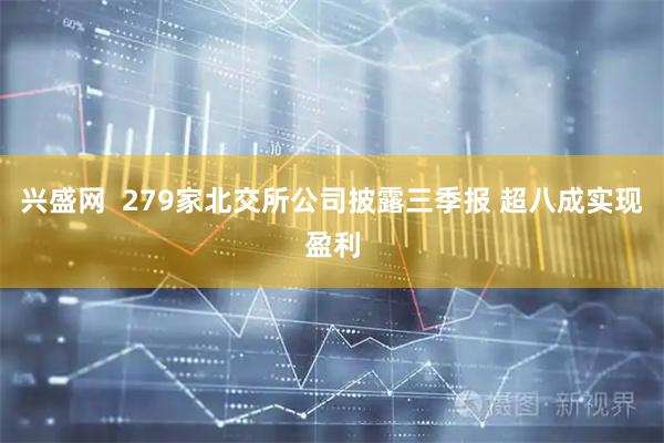 兴盛网  279家北交所公司披露三季报 超八成实现盈利