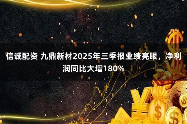 信诚配资 九鼎新材2025年三季报业绩亮眼，净利润同比大增180%