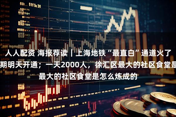 人人配资 海报荐读｜上海地铁“最直白”通道火了！18号线二期明天开通；一天2000人，徐汇区最大的社区食堂是怎么炼成的